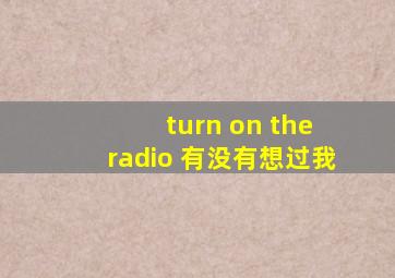 turn on the radio 有没有想过我